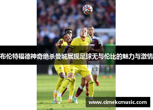布伦特福德神奇绝杀曼城展现足球无与伦比的魅力与激情 布伦特福德神奇绝杀曼城展现足球无与伦比的魅力与激情