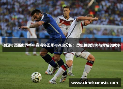 德国与巴西世界杯决赛精彩回顾与深度分析:历史性的对决与背后的故事 德国与巴西世界杯决赛精彩回顾与深度分析:历史性的对决与背后的故事